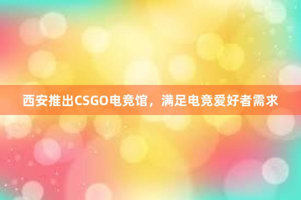 西安推出CSGO电竞馆，满足电竞爱好者需求