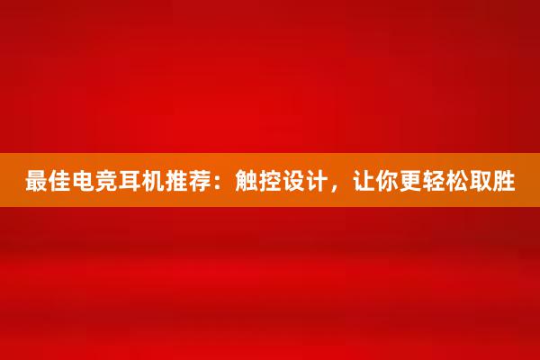 最佳电竞耳机推荐：触控设计，让你更轻松取胜