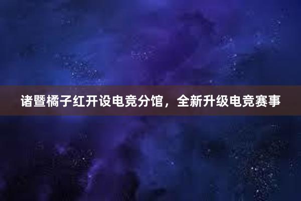 诸暨橘子红开设电竞分馆，全新升级电竞赛事