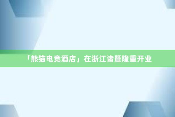 「熊猫电竞酒店」在浙江诸暨隆重开业