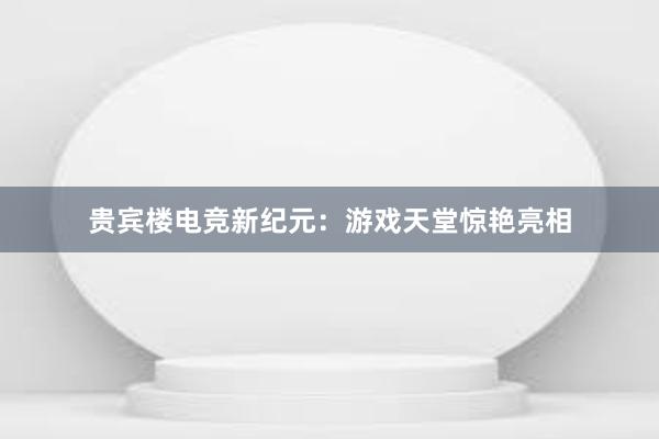 贵宾楼电竞新纪元：游戏天堂惊艳亮相