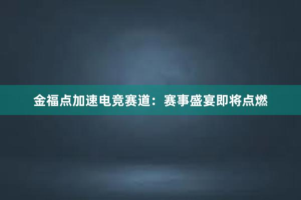 金福点加速电竞赛道：赛事盛宴即将点燃