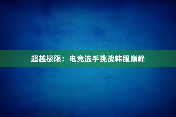 超越极限：电竞选手挑战韩服巅峰