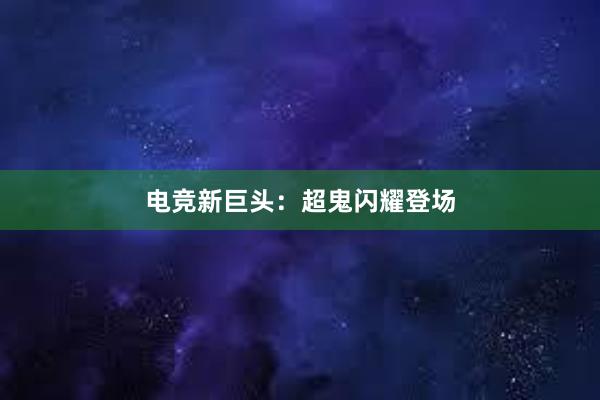 电竞新巨头：超鬼闪耀登场