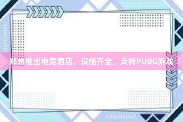 郑州推出电竞酒店，设施齐全，支持PUBG游戏