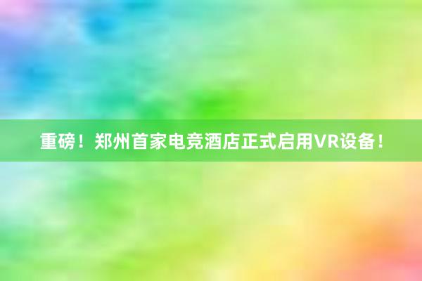 重磅！郑州首家电竞酒店正式启用VR设备！