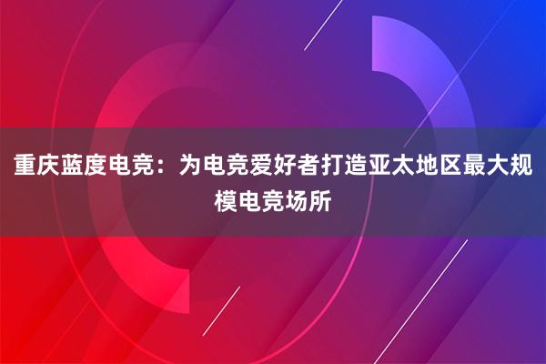 重庆蓝度电竞：为电竞爱好者打造亚太地区最大规模电竞场所