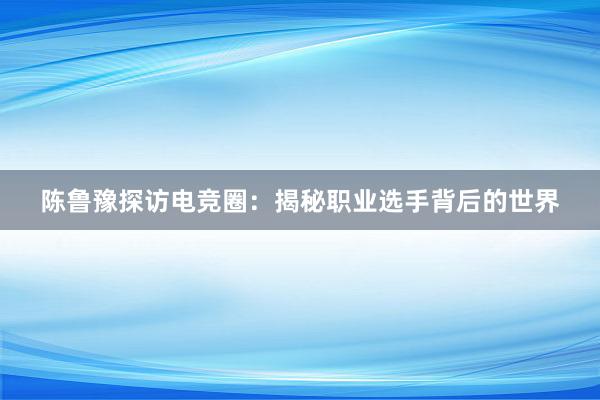 陈鲁豫探访电竞圈：揭秘职业选手背后的世界