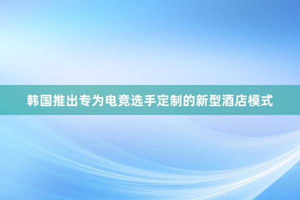 韩国推出专为电竞选手定制的新型酒店模式