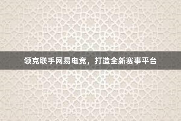 领克联手网易电竞，打造全新赛事平台