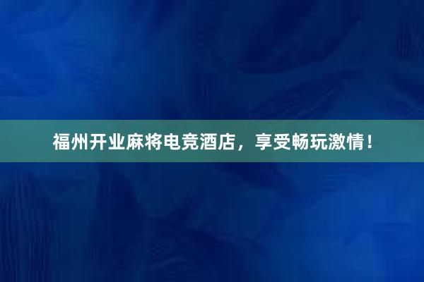 福州开业麻将电竞酒店，享受畅玩激情！